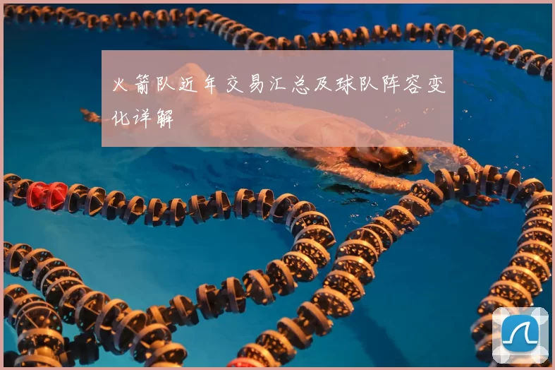 火箭队近年交易汇总及球队阵容变化详解