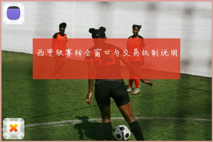 西甲联赛转会窗口与交易机制说明