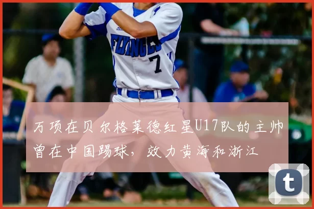 万项在贝尔格莱德红星U17队的主帅曾在中国踢球,效力黄海和浙江