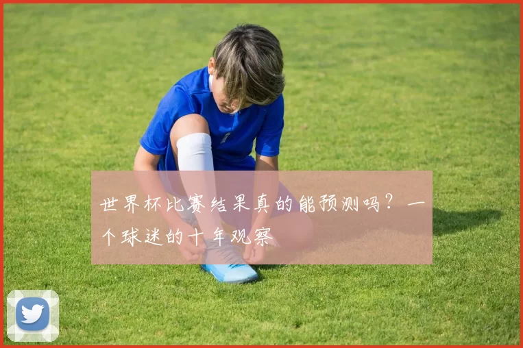 世界杯比赛结果真的能预测吗?一个球迷的十年观察
