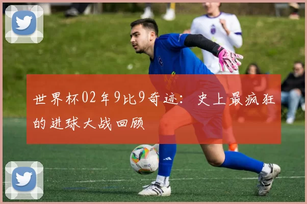 世界杯02年9比9奇迹:史上最疯狂的进球大战回顾