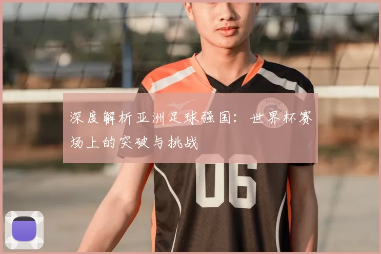 深度解析亚洲足球强国：世界杯赛场上的突破与挑战