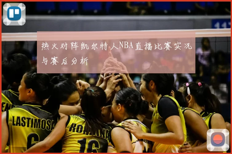 热火对阵凯尔特人NBA直播比赛实况与赛后分析