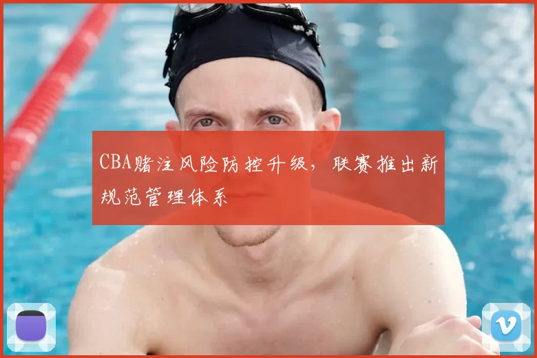 CBA赌注风险防控升级,联赛推出新规范管理体系