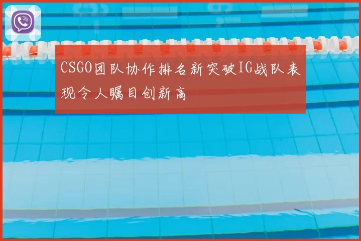CSGO团队协作排名新突破IG战队表现令人瞩目创新高