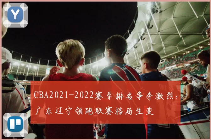 CBA2021-2022赛季排名争夺激烈，广东辽宁领跑联赛格局生变