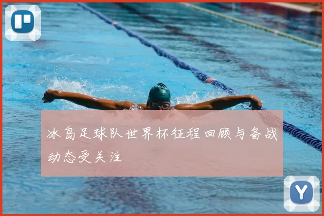 冰岛足球队世界杯征程回顾与备战动态受关注
