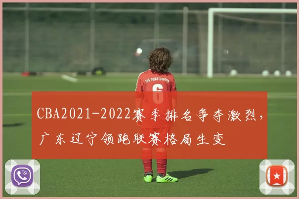 CBA2021-2022赛季排名争夺激烈，广东辽宁领跑联赛格局生变