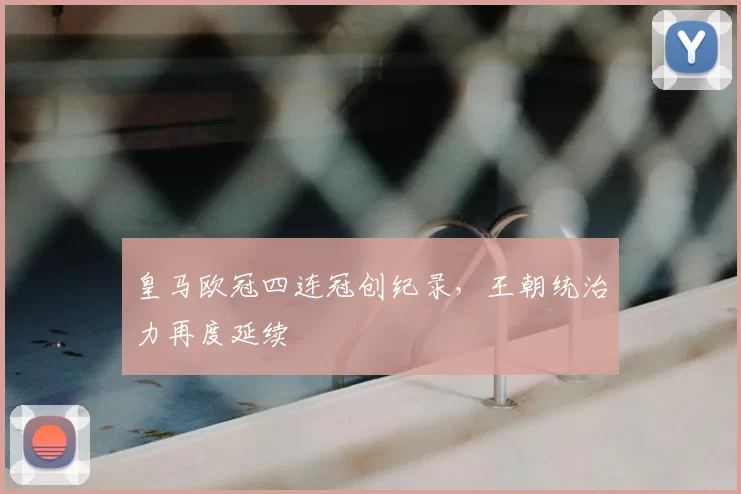 皇马欧冠四连冠创纪录,王朝统治力再度延续