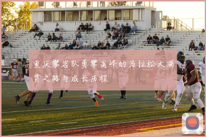 重庆攀岩队勇攀高峰的马拉松大满贯之路与成长历程