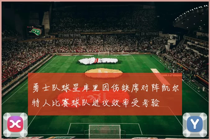 勇士队球星库里因伤缺席对阵凯尔特人比赛球队进攻效率受考验