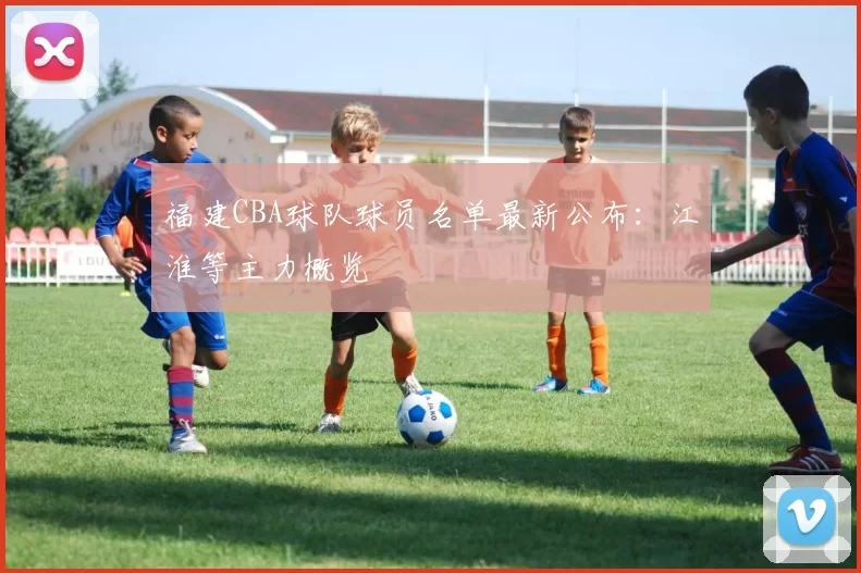 福建CBA球队球员名单最新公布：江淮等主力概览