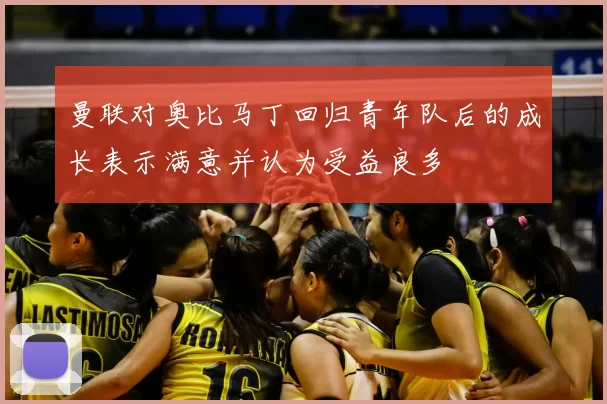 曼联对奥比马丁回归青年队后的成长表示满意并认为受益良多