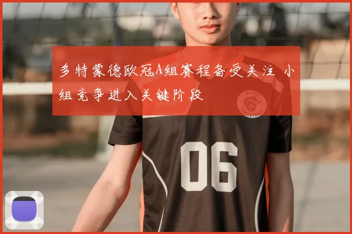 多特蒙德欧冠A组赛程备受关注 小组竞争进入关键阶段
