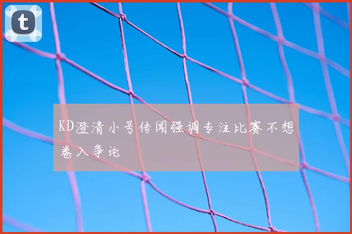 KD澄清小号传闻强调专注比赛不想卷入争论