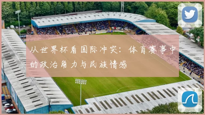 从世界杯看国际冲突:体育赛事中的政治角力与民族情感