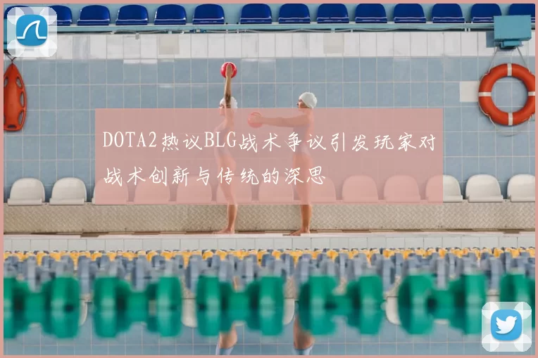 DOTA2热议BLG战术争议引发玩家对战术创新与传统的深思