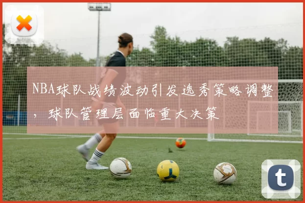 NBA球队战绩波动引发选秀策略调整,球队管理层面临重大决策