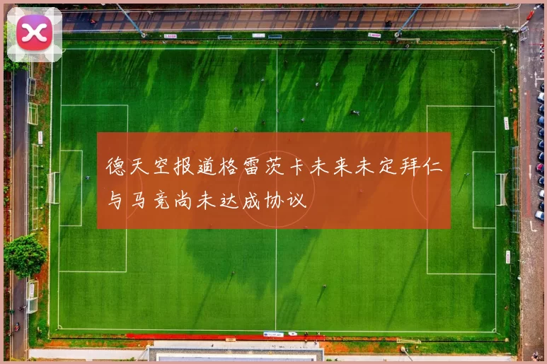 德天空报道格雷茨卡未来未定拜仁与马竞尚未达成协议