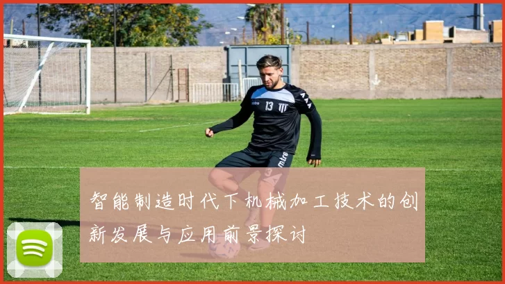 智能制造时代下机械加工技术的创新发展与应用前景探讨