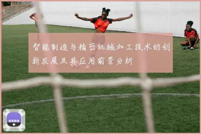 智能制造与精密机械加工技术的创新发展及其应用前景分析