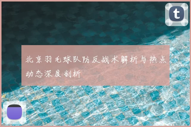 北京羽毛球队防反战术解析与热点动态深度剖析