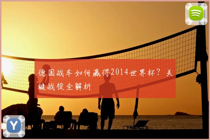 德国战车如何赢得2014世界杯？关键战役全解析