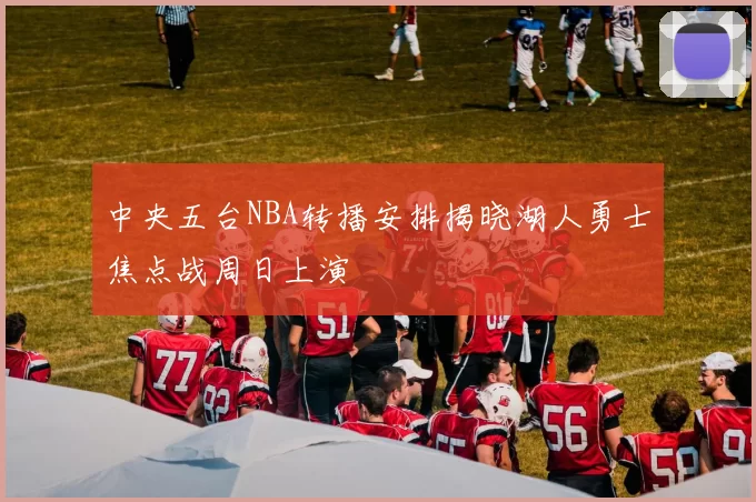 中央五台NBA转播安排揭晓湖人勇士焦点战周日上演