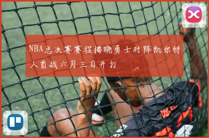 NBA总决赛赛程揭晓勇士对阵凯尔特人首战六月三日开打