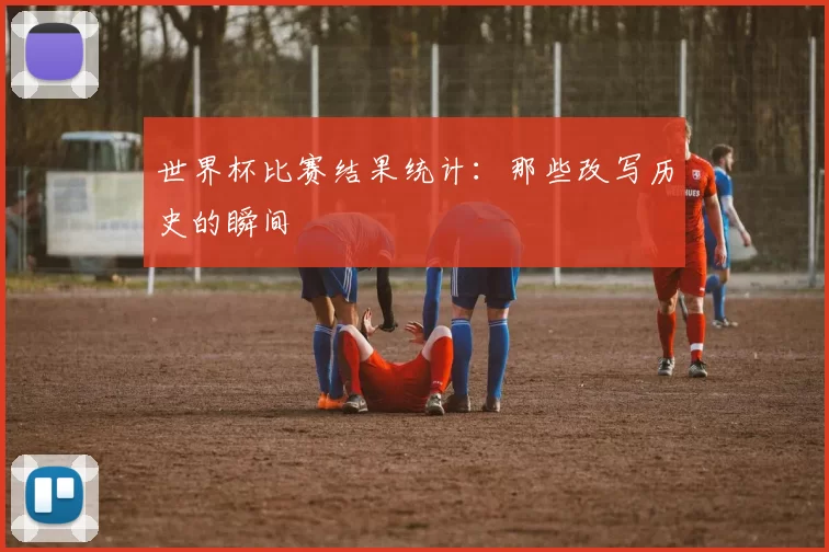 世界杯比赛结果统计:那些改写历史的瞬间