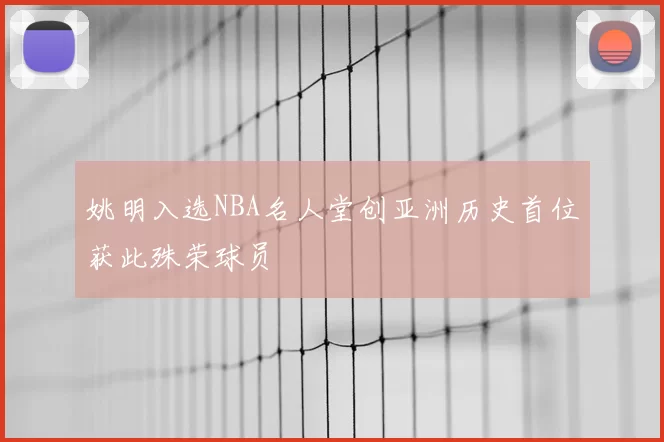 姚明入选NBA名人堂创亚洲历史首位获此殊荣球员