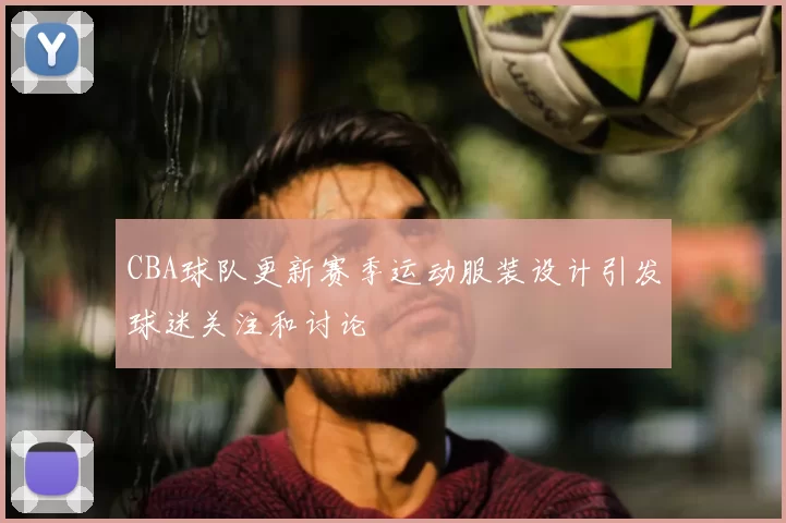 CBA球队更新赛季运动服装设计引发球迷关注和讨论