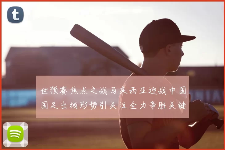 世预赛焦点之战马来西亚迎战中国国足出线形势引关注全力争胜关键夜
