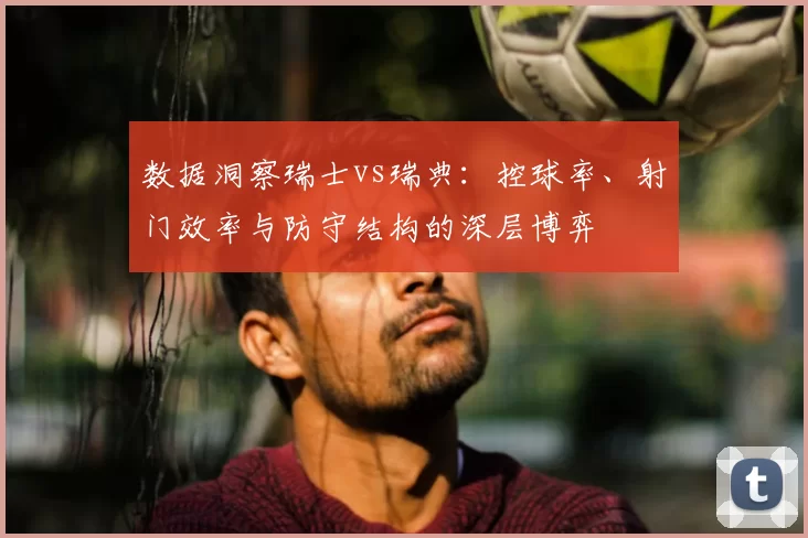 数据洞察瑞士vs瑞典：控球率、射门效率与防守结构的深层博弈
