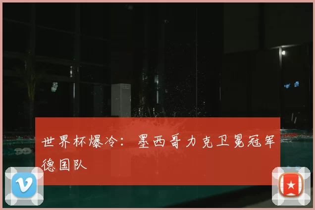 世界杯爆冷:墨西哥力克卫冕冠军德国队