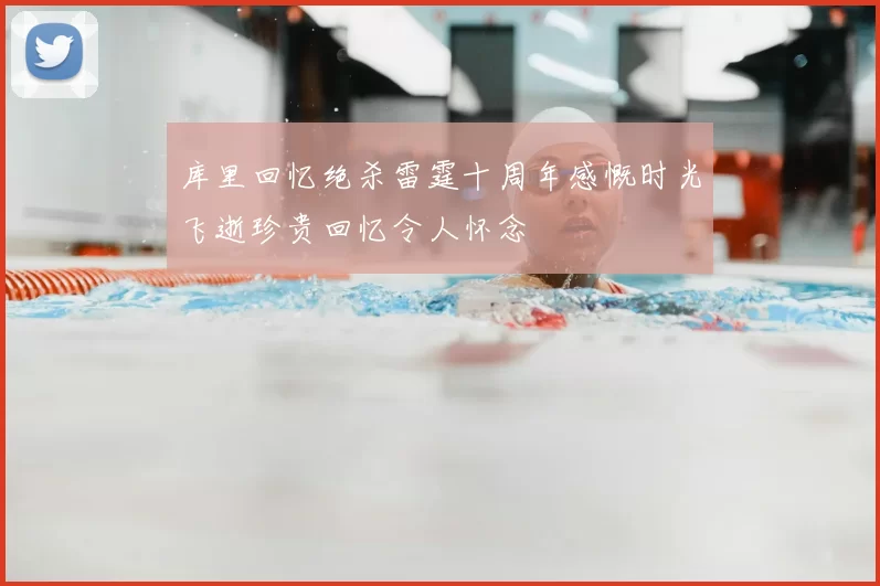 库里回忆绝杀雷霆十周年感慨时光飞逝珍贵回忆令人怀念