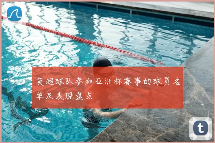 英超球队参加亚洲杯赛事的球员名单及表现盘点