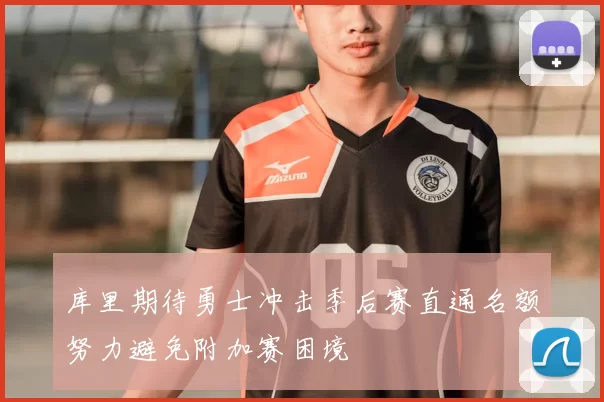 库里期待勇士冲击季后赛直通名额努力避免附加赛困境