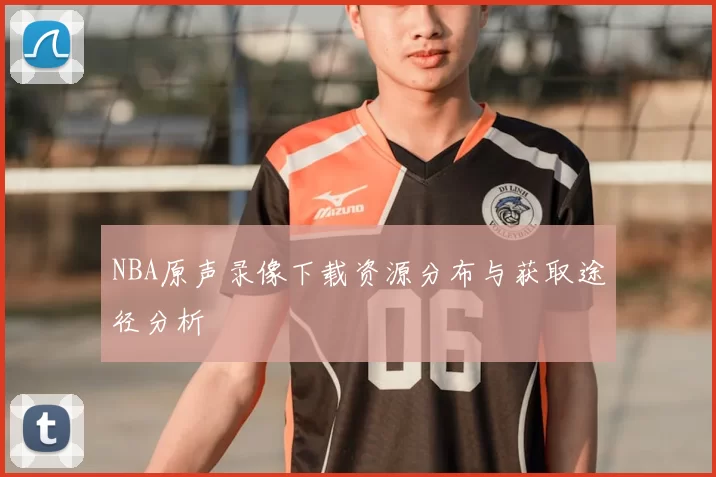 NBA原声录像下载资源分布与获取途径分析