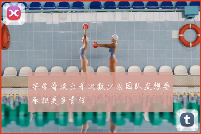 字母哥谈出手次数少或因队友想要承担更多责任