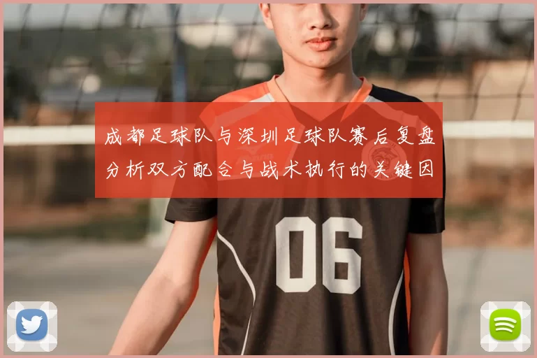 成都足球队与深圳足球队赛后复盘分析双方配合与战术执行的关键因素