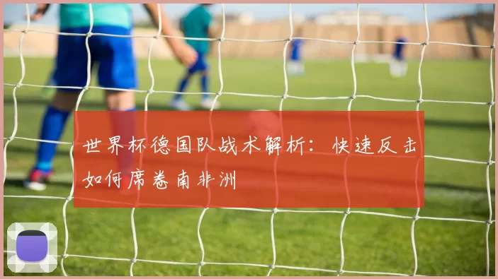世界杯德国队战术解析:快速反击如何席卷南非洲