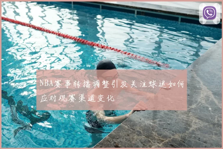 NBA赛事转播调整引发关注球迷如何应对观赛渠道变化