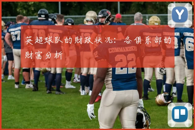 英超球队的财政状况：各俱乐部的财富分析