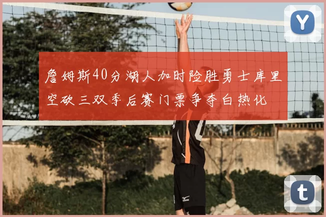 詹姆斯40分湖人加时险胜勇士库里空砍三双季后赛门票争夺白热化