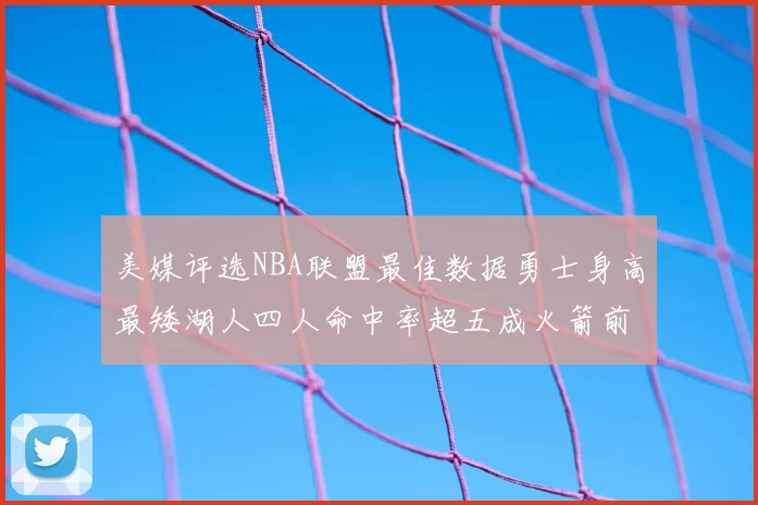 美媒评选NBA联盟最佳数据勇士身高最矮湖人四人命中率超五成火箭前场篮板率显优势