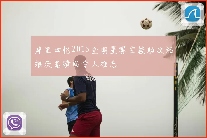 库里回忆2015全明星赛空接助攻诺维茨基瞬间令人难忘