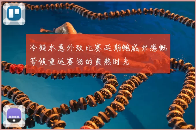 冷凝水意外致比赛延期鲍威尔感慨等候重返赛场的煎熬时光