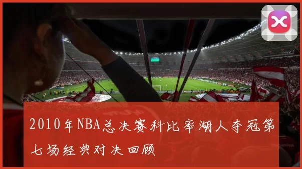 2010年NBA总决赛科比率湖人夺冠第七场经典对决回顾