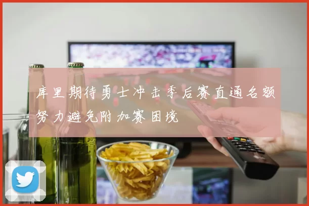 库里期待勇士冲击季后赛直通名额努力避免附加赛困境